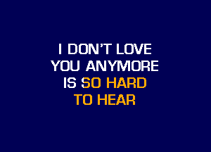 I DON'T LOVE
YOU ANYMORE

IS SO HARD
TO HEAR