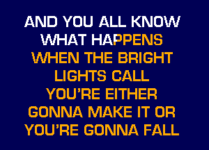 AND YOU ALL KNOW
WHAT HAPPENS
WHEN THE BRIGHT
LIGHTS CALL
YOU'RE EITHER
GONNA MAKE IT OR
YOU'RE GONNA FALL