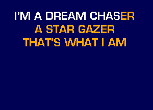 I'M A DREAM CHASER
A STAR GAZER
THAT'S WHAT I AM