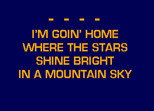 I'M GUIM HOME
WHERE THE STARS
SHINE BRIGHT
IN A MOUNTAIN SKY