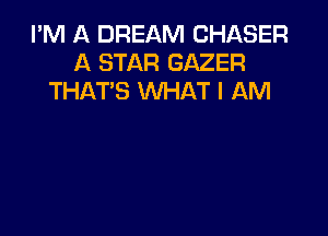 I'M A DREAM CHASER
A STAR GAZER
THAT'S WHAT I AM