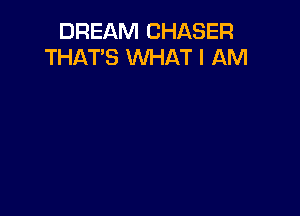 DREAM CHASER
THAT'S WHAT I AM