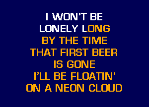I WON'T BE
LONELY LONG
BY THE TIME

THAT FIRST BEER
IS GONE
I'LL BE FLOATIN'

ON A NEON CLOUD l