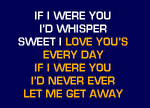 IF I WERE YOU
I'D WHISPER
SWEET I LOVE YOU'S
EVERY DAY
IF I WERE YOU
I'D NEVER EVER
LET ME GET AWAY