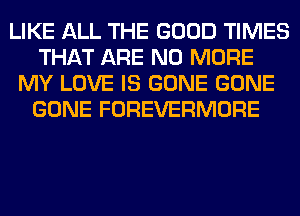 LIKE ALL THE GOOD TIMES
THAT ARE NO MORE
MY LOVE IS GONE GONE
GONE FOREVERMORE