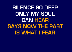 SILENCE SO DEEP
ONLY MY SOUL
CAN HEAR
SAYS NOW THE PAST
IS WHAT I FEAR
