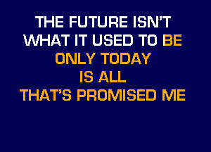 THE FUTURE ISN'T
WHAT IT USED TO BE
ONLY TODAY
IS ALL
THAT'S PROMISED ME