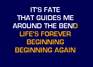 ITS FATE
THAT GUIDES ME
AROUND THE BEND
LIFE'S FOREVER
BEGINNING
BEGINNING AGAIN