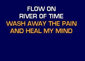 FLOW 0N
RIVER OF TIME
WASH AWAY THE PAIN

AND HEAL MY MIND