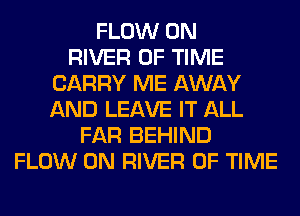 FLOW 0N
RIVER OF TIME
CARRY ME AWAY
AND LEAVE IT ALL
FAR BEHIND
FLOW 0N RIVER OF TIME