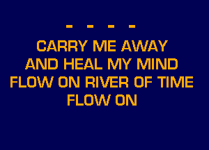 CARRY ME AWAY
AND HEAL MY MIND
FLOW 0N RIVER OF TIME
FLOW 0N