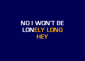 NO I WON'T BE
LONELY LONG

HEY