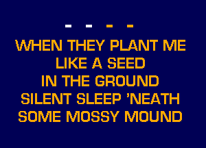 WHEN THEY PLANT ME
LIKE A SEED
IN THE GROUND
SILENT SLEEP 'NEATH
SOME MOSSY MOUND