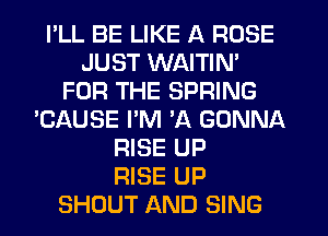 I'LL BE LIKE A ROSE
JUST WAITIN'
FOR THE SPRING
'CAUSE PM A GONNA
RISE UP
RISE UP
SHOUT AND SING