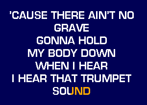 'CAUSE THERE AIN'T N0
GRAVE
GONNA HOLD
MY BODY DOWN
WHEN I HEAR
I HEAR THAT TRUMPET
SOUND