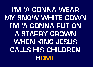 I'M 'A GONNA WEAR
MY SNOW WHITE GOWN
I'M 'A GONNA PUT ON
A STARRY CROWN
WHEN KING JESUS
CALLS HIS CHILDREN
HOME