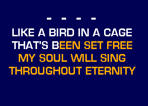 LIKE A BIRD IN A CAGE
THAT'S BEEN SET FREE
MY SOUL WILL SING
THROUGHOUT ETERNITY