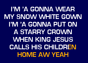 I'M 'A GONNA WEAR
MY SNOW WHITE GOWN
I'M 'A GONNA PUT ON
A STARRY CROWN
WHEN KING JESUS
CALLS HIS CHILDREN
HOME AW YEAH
