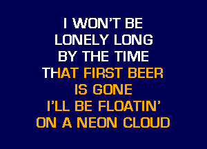 I WON'T BE
LONELY LONG
BY THE TIME

THAT FIRST BEER
IS GONE
I'LL BE FLOATIN'

ON A NEON CLOUD l