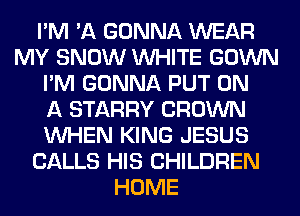 I'M 'A GONNA WEAR
MY SNOW WHITE GOWN
I'M GONNA PUT ON
A STARRY CROWN
WHEN KING JESUS
CALLS HIS CHILDREN
HOME