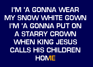 I'M 'A GONNA WEAR
MY SNOW WHITE GOWN
I'M 'A GONNA PUT ON
A STARRY CROWN
WHEN KING JESUS
CALLS HIS CHILDREN
HOME