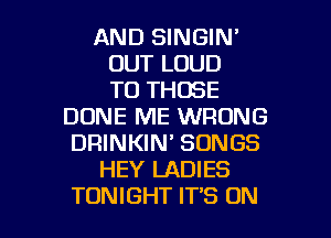 AND SINGIN'
OUT LOUD
TO THOSE
DUNE ME WRONG
DRINKIN' SONGS
HEY LADIES

TONIGHT IT'S ON I
