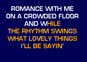 ROMANCE WITH ME
ON A CROWDED FLOOR
AND WHILE
THE RHYTHM SIMNGS
WHAT LOVELY THINGS
I'LL BE SAYIN'