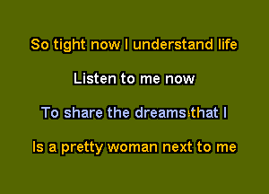 So tight now I understand life
Listen to me now

To share the dreaisthat I

Is a pretty woman next to me