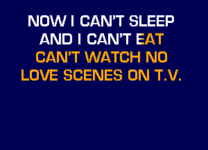 NDWI CAN'T SLEEP
AND I CANT EAT
CANT WATCH N0

LOVE SCENES 0N T.V.