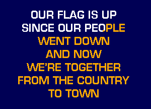 OUR FLAG IS UP
SINCE OUR PEOPLE
WENT DOWN
AND NOW
WE'RE TOGETHER
FROM THE COUNTRY
TO TOWN