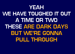 YEAH
WE HAVE TOUGHED IT OUT

A TIME OR TWO
THESE ARE DARK DAYS
BUT WERE GONNA
PULL THROUGH