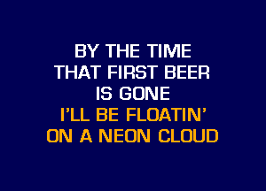 BY THE TIME
THAT FIRST BEER
IS GONE
I'LL BE FLOATIN'
ON A NEON CLOUD

g