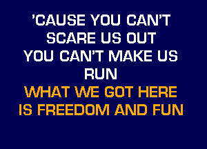 'CAUSE YOU CAN'T
SCARE US OUT
YOU CANT MAKE US
RUN
WHAT WE GOT HERE
IS FREEDOM AND FUN