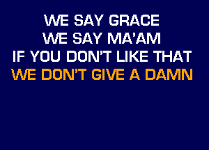 WE SAY GRACE

WE SAY MA'AM
IF YOU DON'T LIKE THAT
WE DON'T GIVE A DAMN