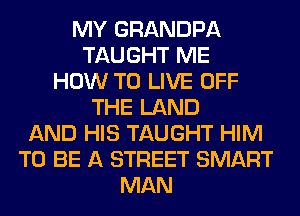 MY GRANDPA
TAUGHT ME
HOW TO LIVE OFF
THE LAND
AND HIS TAUGHT HIM
TO BE A STREET SMART
MAN
