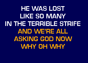 HE WAS LOST
LIKE SO MANY
IN THE TERRIBLE STRIFE
AND WERE ALL
ASKING GOD NOW
WHY 0H WHY