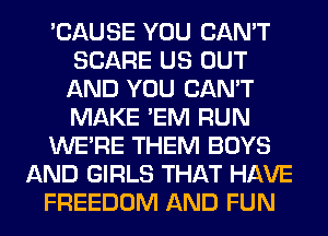 'CAUSE YOU CAN'T
SCARE US OUT
AND YOU CAN'T
MAKE 'EM RUN
WERE THEM BOYS
AND GIRLS THAT HAVE
FREEDOM AND FUN