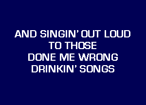 AND SINGIN' OUT LOUD
TO THOSE
DONE ME WRONG
DRINKIN' SONGS