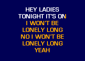 HEY LADIES
TONIGHT IT'S ON
I WON'T BE
LONELY LONG

NO I WON'T BE
LONELY LONG
YEAH