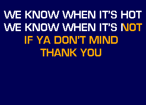 WE KNOW WHEN ITS HOT
WE KNOW WHEN ITS NOT
IF YA DON'T MIND
THANK YOU