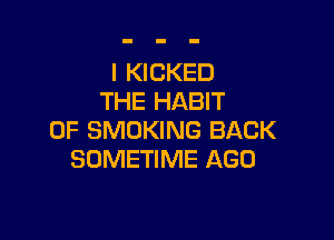 I KICKED
THE HABIT

0F SMOKING BACK
SOMETIME AGO