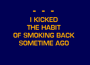 I KICKED
THE HABIT

0F SMOKING BACK
SOMETIME AGO