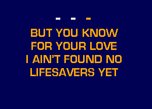 BUT YOU KNOW
FOR YOUR LOVE
I AIN'T FOUND N0
LIFESAVERS YET

g