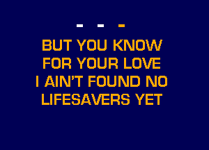 BUT YOU KNOW
FOR YOUR LOVE
I AIN'T FOUND N0
LIFESAVERS YET

g