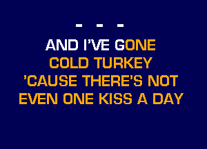 AND I'VE GONE
COLD TURKEY
'CAUSE THERE'S NOT
EVEN ONE KISS A DAY