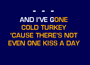 AND I'VE GONE
COLD TURKEY
'CAUSE THERE'S NOT
EVEN ONE KISS A DAY