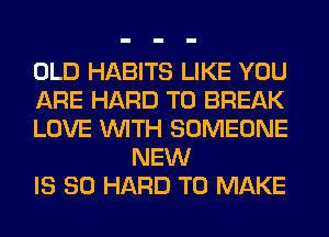 OLD HABITS LIKE YOU

ARE HARD TO BREAK

LOVE WITH SOMEONE
NEW

IS SO HARD TO MAKE