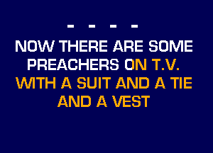 NOW THERE ARE SOME
PREACHERS 0N T.V.
WITH A SUIT AND A TIE
AND A VEST