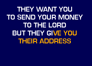 THEY WANT YOU
TO SEND YOUR MONEY
TO THE LORD
BUT THEY GIVE YOU
THEIR ADDRESS
