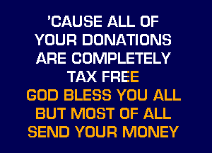'CAUSE ALL OF
YOUR DONATIONS
ARE COMPLETELY

TAX FREE
GOD BLESS YOU ALL
BUT MOST OF ALL
SEND YOUR MONEY